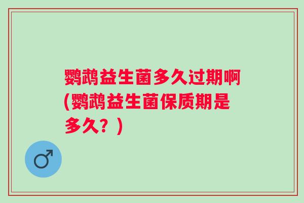 鹦鹉益生菌多久过期啊(鹦鹉益生菌保质期是多久?) 鹦鹉益生菌多久过期啊(鹦鹉益生菌保质期是多久?)