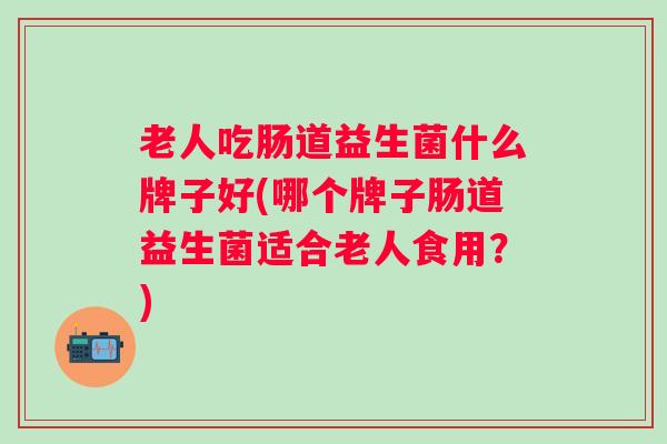 老人吃肠道益生菌什么牌子好(哪个牌子肠道益生菌适合老人食用?) 老人吃肠道益生菌什么牌子好(哪个牌子肠道益生菌适合老人食用?)