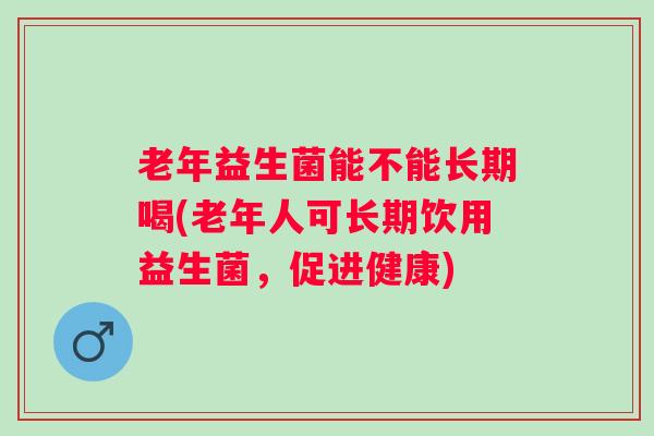 老年益生菌能不能长期喝(老年人可长期饮用益生菌,促进健康) 老年益生菌能不能长期喝(老年人可长期饮用益生菌,促进健康)