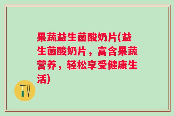 果蔬益生菌酸奶片(益生菌酸奶片,富含果蔬营养,轻松享受健康生活) 果蔬益生菌酸奶片(益生菌酸奶片,富含果蔬营养,轻松享受健康生活)