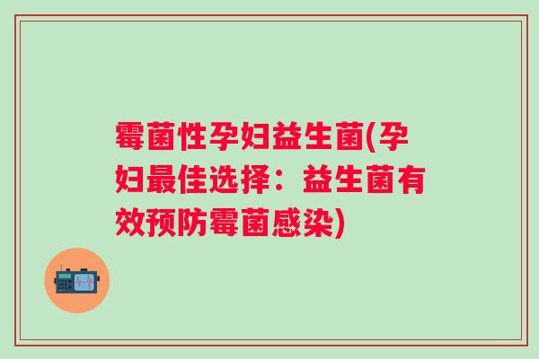 霉菌性孕妇益生菌(孕妇佳选择:益生菌有效霉菌) 霉菌性孕妇益生菌(孕妇佳选择:益生菌有效霉菌)