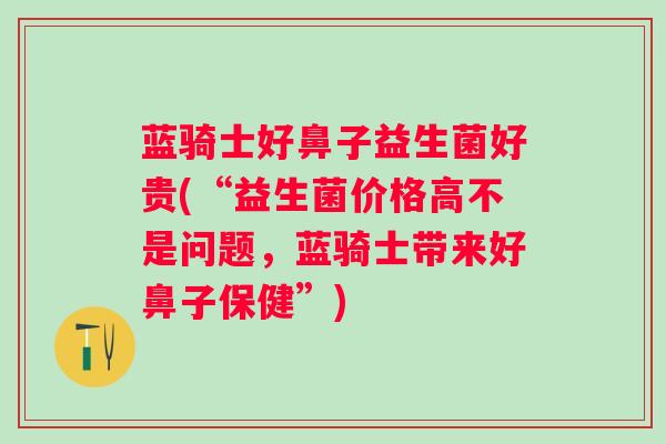 蓝骑士好鼻子益生菌好贵(“益生菌价格高不是问题，蓝骑士带来好鼻子保健”)
