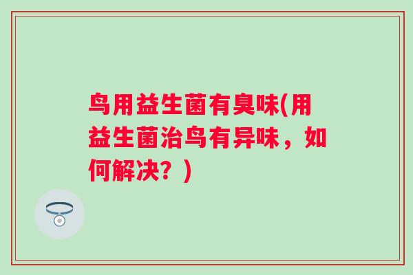 鸟用益生菌有臭味(用益生菌鸟有异味,如何解决?) 鸟用益生菌有臭味(用益生菌鸟有异味,如何解决?)