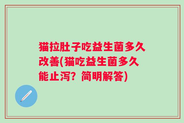 猫拉肚子吃益生菌多久改善(猫吃益生菌多久能止泻?简明解答) 猫拉肚子吃益生菌多久改善(猫吃益生菌多久能止泻?简明解答)