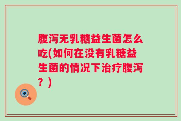 无乳糖益生菌怎么吃(如何在没有乳糖益生菌的情况下?) 无乳糖益生菌怎么吃(如何在没有乳糖益生菌的情况下?)