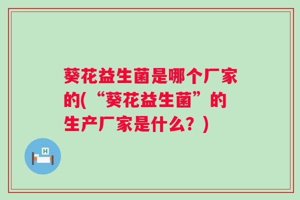 葵花益生菌是哪个厂家的(“葵花益生菌”的生产厂家是什么？)