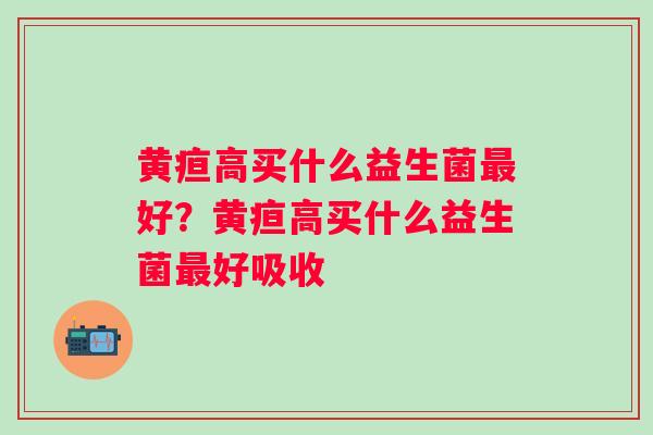 黄疸高买什么益生菌好?黄疸高买什么益生菌好吸收 黄疸高买什么益生菌好?黄疸高买什么益生菌好吸收
