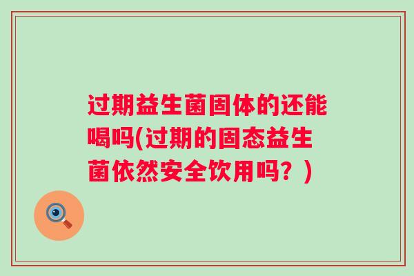 过期益生菌固体的还能喝吗(过期的固态益生菌依然安全饮用吗?) 过期益生菌固体的还能喝吗(过期的固态益生菌依然安全饮用吗?)