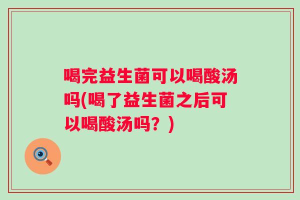 喝完益生菌可以喝酸汤吗(喝了益生菌之后可以喝酸汤吗?) 喝完益生菌可以喝酸汤吗(喝了益生菌之后可以喝酸汤吗?)