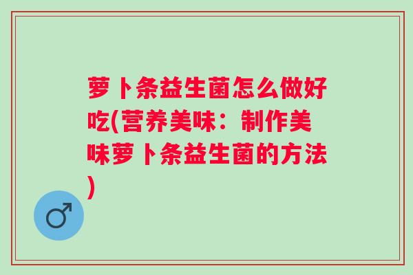 萝卜条益生菌怎么做好吃(营养美味：制作美味萝卜条益生菌的方法)