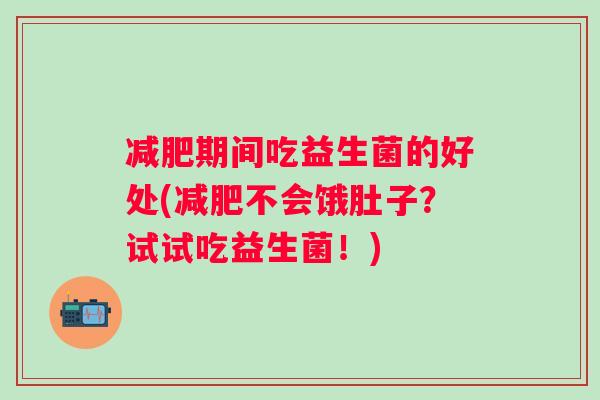 期间吃益生菌的好处(不会饿肚子?试试吃益生菌!) 期间吃益生菌的好处(不会饿肚子?试试吃益生菌!)