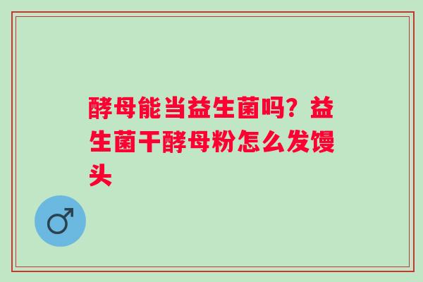 酵母能当益生菌吗？益生菌干酵母粉怎么发馒头