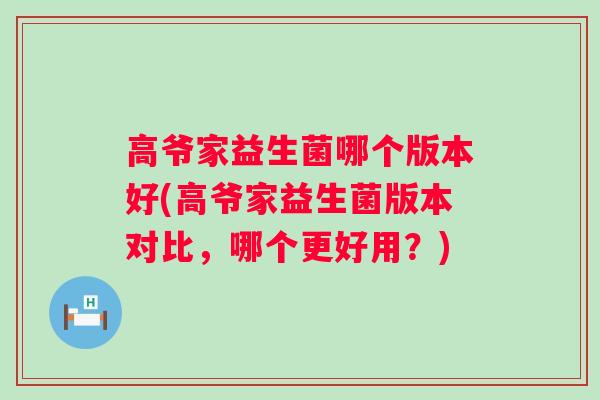 高爷家益生菌哪个版本好(高爷家益生菌版本对比,哪个更好用?) 高爷家益生菌哪个版本好(高爷家益生菌版本对比,哪个更好用?)