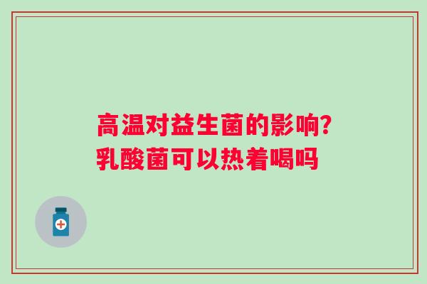 高温对益生菌的影响？乳酸菌可以热着喝吗