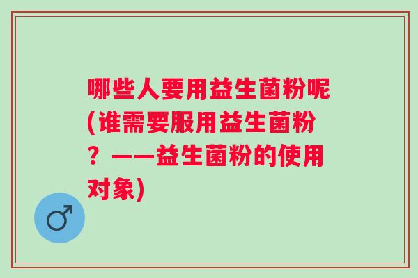 哪些人要用益生菌粉呢(谁需要服用益生菌粉？——益生菌粉的使用对象)