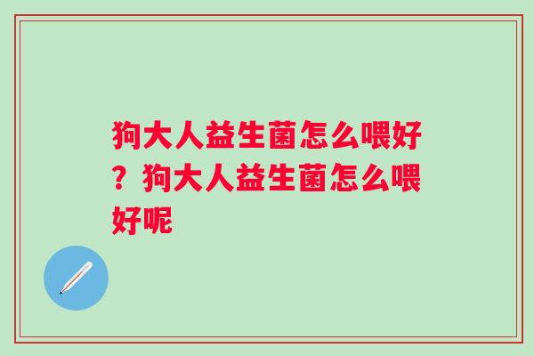 狗大人益生菌怎么喂好？狗大人益生菌怎么喂好呢