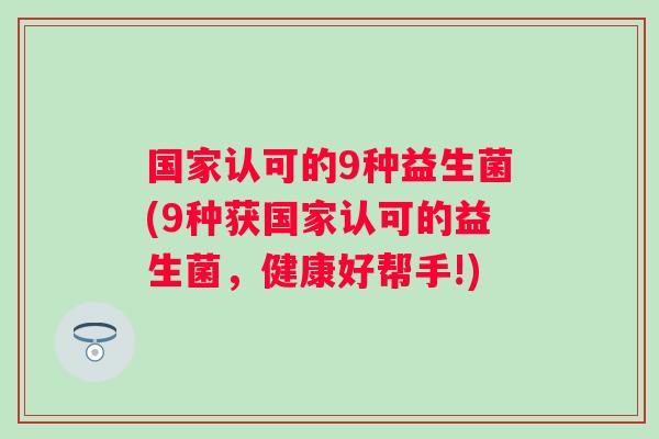 国家认可的9种益生菌(9种获国家认可的益生菌,健康好帮手!) 国家认可的9种益生菌(9种获国家认可的益生菌,健康好帮手!)