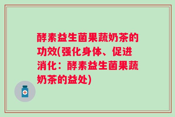 酵素益生菌果蔬奶茶的功效(强化身体、促进消化：酵素益生菌果蔬奶茶的益处)