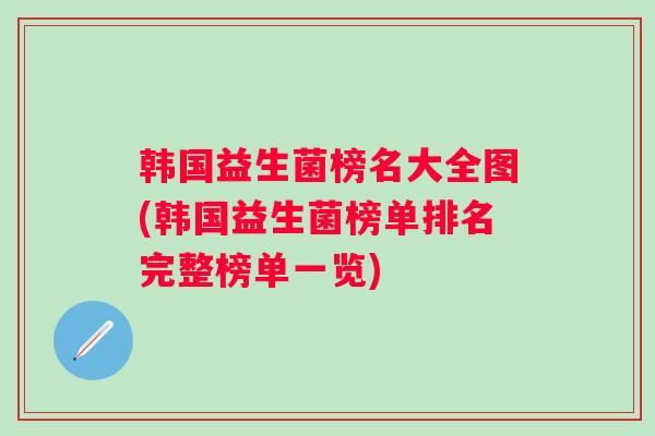 韩国益生菌榜名大全图(韩国益生菌榜单排名完整榜单一览) 韩国益生菌榜名大全图(韩国益生菌榜单排名完整榜单一览)