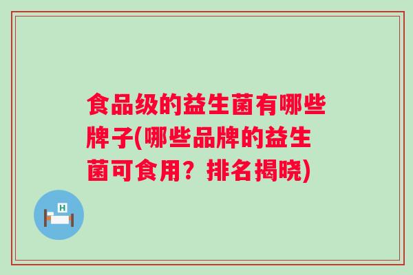 食品级的益生菌有哪些牌子(哪些品牌的益生菌可食用?排名揭晓) 食品级的益生菌有哪些牌子(哪些品牌的益生菌可食用?排名揭晓)