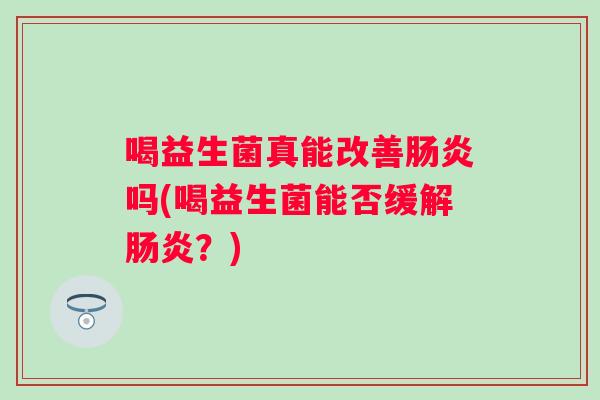 喝益生菌真能改善吗(喝益生菌能否缓解?) 喝益生菌真能改善吗(喝益生菌能否缓解?)