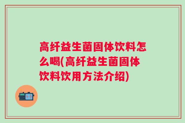 高纤益生菌固体饮料怎么喝(高纤益生菌固体饮料饮用方法介绍) 高纤益生菌固体饮料怎么喝(高纤益生菌固体饮料饮用方法介绍)