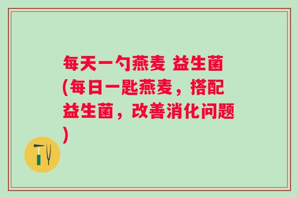 每天一勺燕麦 益生菌(每日一匙燕麦,搭配益生菌,改善消化问题) 每天一勺燕麦 益生菌(每日一匙燕麦,搭配益生菌,改善消化问题)