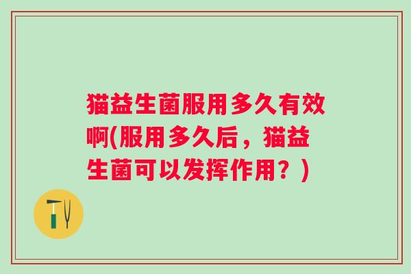 猫益生菌服用多久有效啊(服用多久后,猫益生菌可以发挥作用?) 猫益生菌服用多久有效啊(服用多久后,猫益生菌可以发挥作用?)