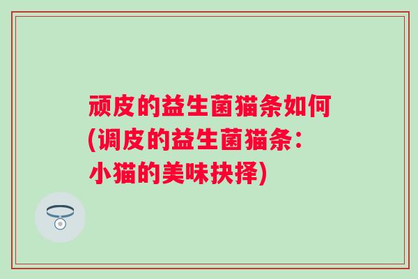 顽皮的益生菌猫条如何(调皮的益生菌猫条:小猫的美味抉择) 顽皮的益生菌猫条如何(调皮的益生菌猫条:小猫的美味抉择)