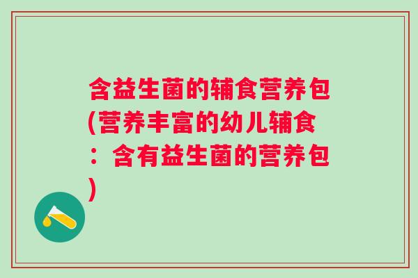 含益生菌的辅食营养包(营养丰富的幼儿辅食:含有益生菌的营养包) 含益生菌的辅食营养包(营养丰富的幼儿辅食:含有益生菌的营养包)