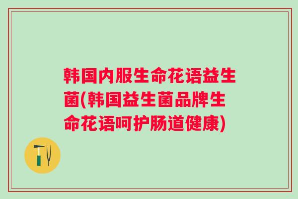 韩国内服生命花语益生菌(韩国益生菌品牌生命花语呵护肠道健康) 韩国内服生命花语益生菌(韩国益生菌品牌生命花语呵护肠道健康)