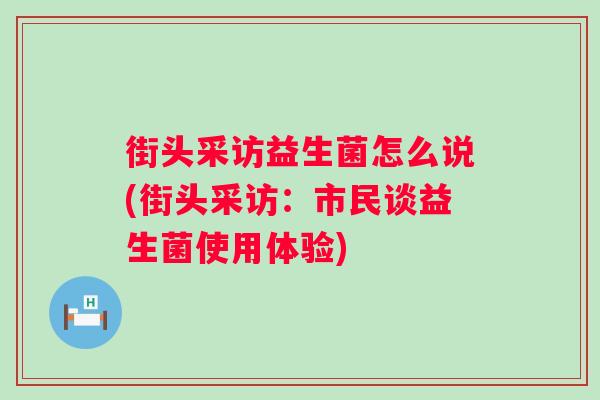 街头采访益生菌怎么说(街头采访：市民谈益生菌使用体验)