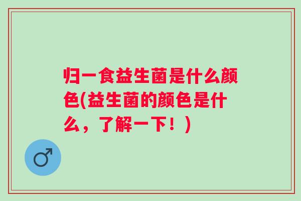 归一食益生菌是什么颜色(益生菌的颜色是什么,了解一下!) 归一食益生菌是什么颜色(益生菌的颜色是什么,了解一下!)