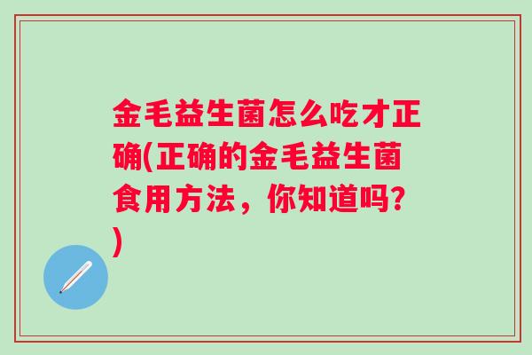 金毛益生菌怎么吃才正确(正确的金毛益生菌食用方法，你知道吗？)
