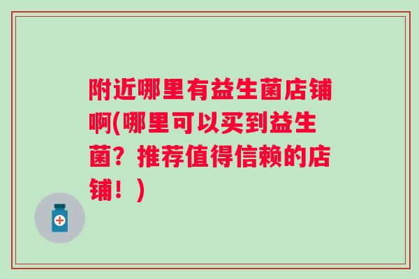 附近哪里有益生菌店铺啊(哪里可以买到益生菌?推荐值得信赖的店铺!) 附近哪里有益生菌店铺啊(哪里可以买到益生菌?推荐值得信赖的店铺!)