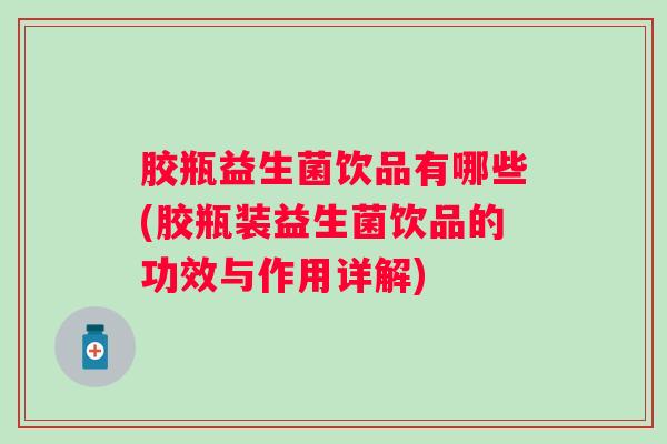 胶瓶益生菌饮品有哪些(胶瓶装益生菌饮品的功效与作用详解) 胶瓶益生菌饮品有哪些(胶瓶装益生菌饮品的功效与作用详解)
