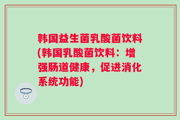 韩国益生菌乳酸菌饮料(韩国乳酸菌饮料:增强肠道健康,促进消化系统功能) 韩国益生菌乳酸菌饮料(韩国乳酸菌饮料:增强肠道健康,促进消化系统功能)