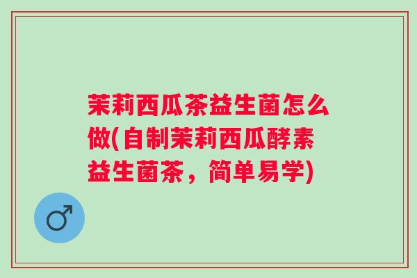 茉莉西瓜茶益生菌怎么做(自制茉莉西瓜酵素益生菌茶，简单易学)