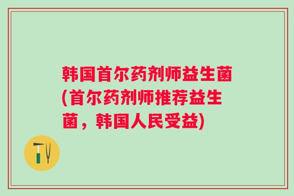 韩国首尔药剂师益生菌(首尔药剂师推荐益生菌，韩国人民受益)