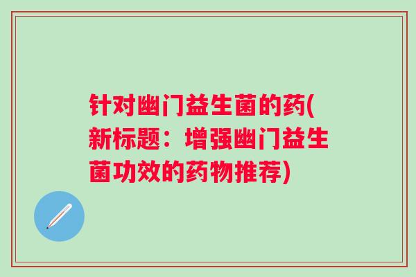 针对幽门益生菌的药(新标题：增强幽门益生菌功效的推荐)