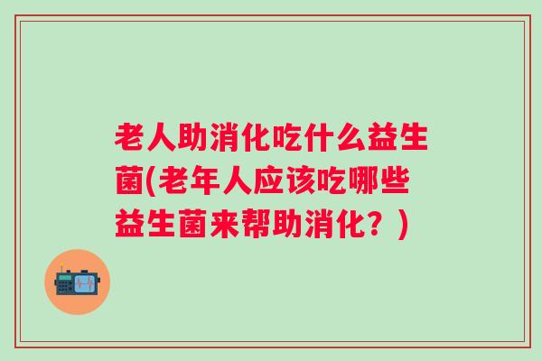 老人助消化吃什么益生菌(老年人应该吃哪些益生菌来帮助消化?) 老人助消化吃什么益生菌(老年人应该吃哪些益生菌来帮助消化?)