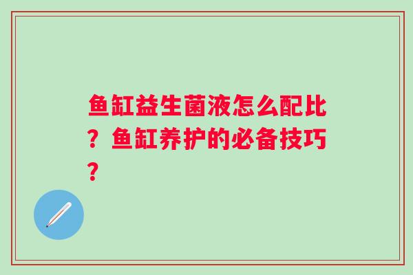 鱼缸益生菌液怎么配比？鱼缸养护的必备技巧？