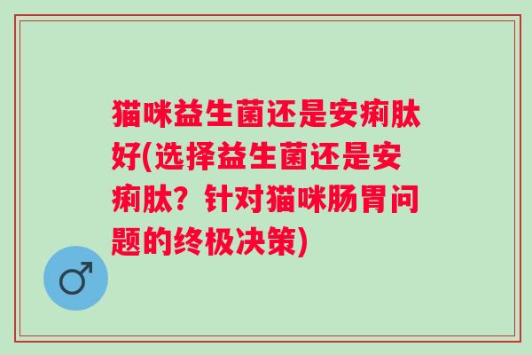 猫咪益生菌还是安痢肽好(选择益生菌还是安痢肽？针对猫咪肠胃问题的终极决策)