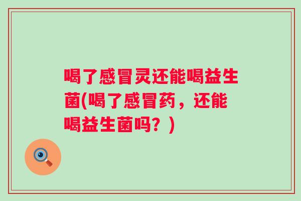 喝了灵还能喝益生菌(喝了药，还能喝益生菌吗？)