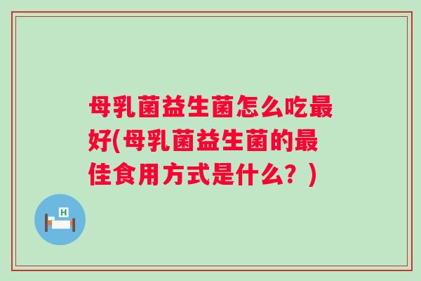 母乳菌益生菌怎么吃好(母乳菌益生菌的佳食用方式是什么？)