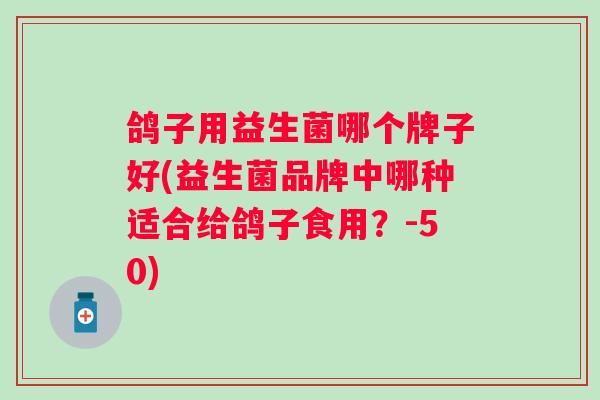 鸽子用益生菌哪个牌子好(益生菌品牌中哪种适合给鸽子食用？-50)