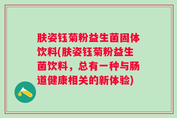 肤姿钰菊粉益生菌固体饮料(肤姿钰菊粉益生菌饮料，总有一种与肠道健康相关的新体验)