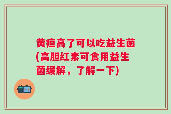 黄疸高了可以吃益生菌(高胆红素可食用益生菌缓解,了解一下) 黄疸高了可以吃益生菌(高胆红素可食用益生菌缓解,了解一下)