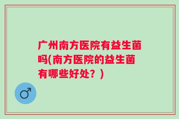 广州南方医院有益生菌吗(南方医院的益生菌有哪些好处?) 广州南方医院有益生菌吗(南方医院的益生菌有哪些好处?)
