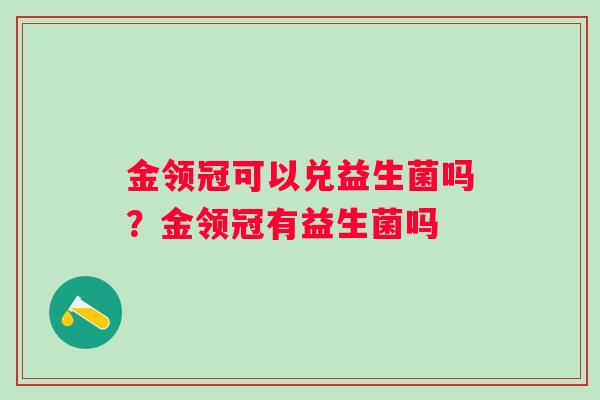 金领冠可以兑益生菌吗？金领冠有益生菌吗